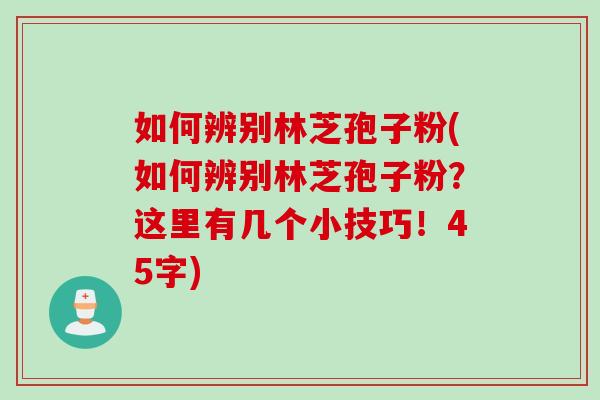 如何辨别林芝孢子粉(如何辨别林芝孢子粉？这里有几个小技巧！45字)
