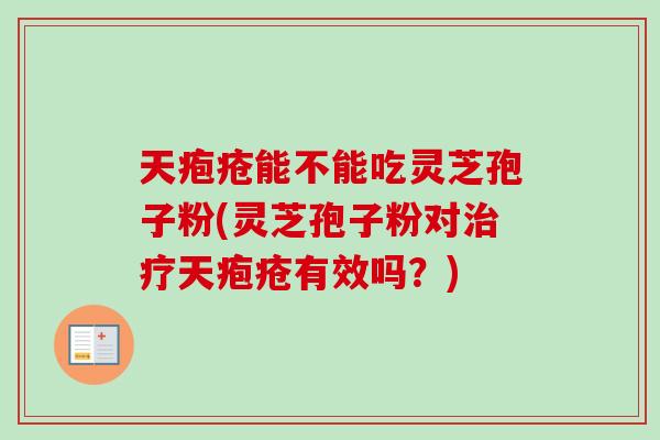 天疱疮能不能吃灵芝孢子粉(灵芝孢子粉对治疗天疱疮有效吗?)