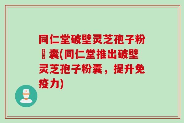 同仁堂破壁灵芝孢子粉賿囊(同仁堂推出破壁灵芝孢子粉囊,提升免疫力)