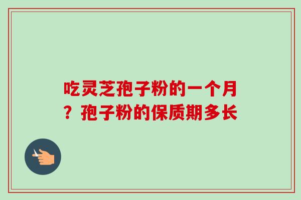 吃灵芝孢子粉的一个月?孢子粉的保质期多长 吃灵芝孢子粉的一个月?孢子粉的保质期多长