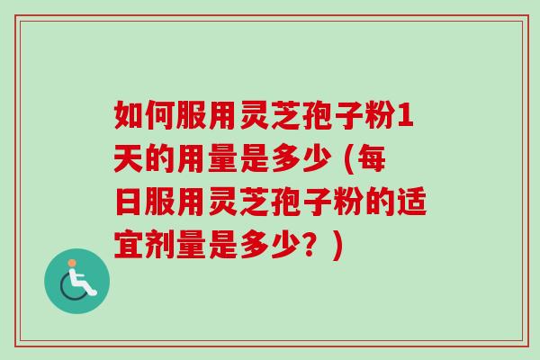 如何服用灵芝孢子粉1天的用量是多少 (每日服用灵芝孢子粉的适宜剂量是多少？)