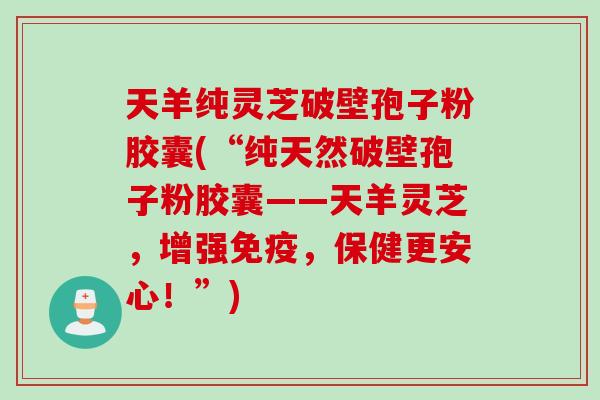 天羊纯灵芝破壁孢子粉胶囊(“纯天然破壁孢子粉胶囊——天羊灵芝,增强免疫,保健更安心!”)