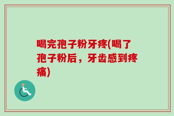 喝完孢子粉牙疼(喝了孢子粉后,牙齿感到疼痛)