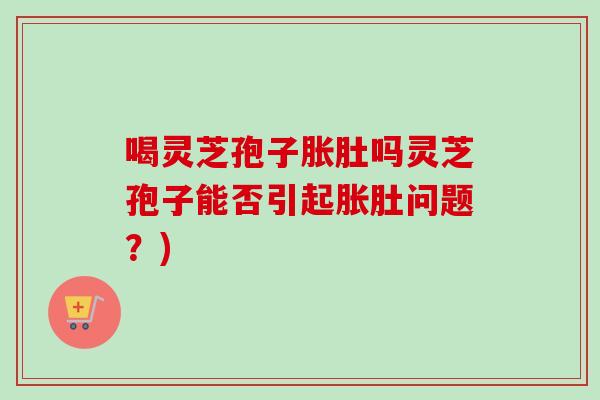 喝灵芝孢子胀肚吗灵芝孢子能否引起胀肚问题?)