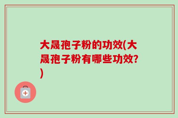 大晟孢子粉的功效(大晟孢子粉有哪些功效？)