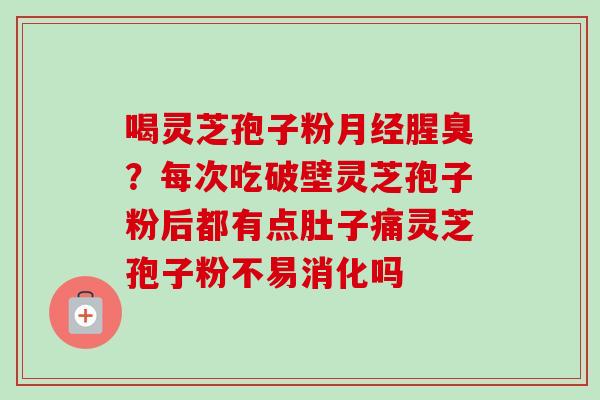 喝灵芝孢子粉月经腥臭?每次吃破壁灵芝孢子粉后都有点肚子痛灵芝孢子粉不易消化吗