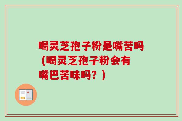 喝灵芝孢子粉是嘴苦吗 (喝灵芝孢子粉会有嘴巴苦味吗？)