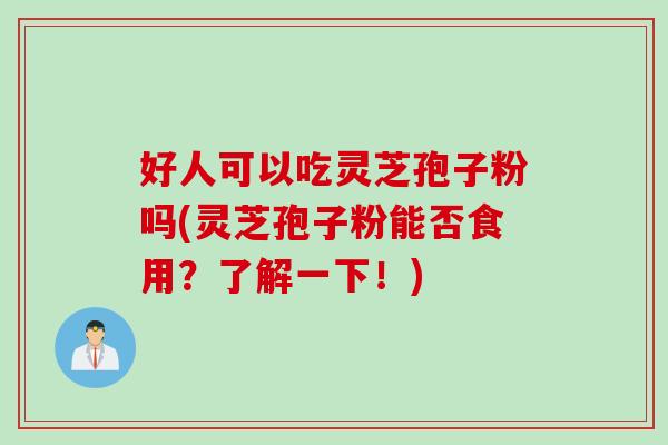 好人可以吃灵芝孢子粉吗(灵芝孢子粉能否食用？了解一下！)