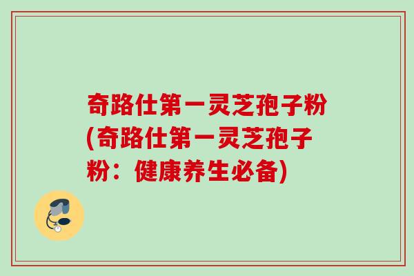 奇路仕第一灵芝孢子粉(奇路仕第一灵芝孢子粉:健康养生必备)