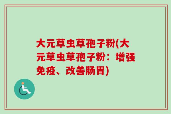 大元草虫草孢子粉(大元草虫草孢子粉：增强免疫、改善肠胃)