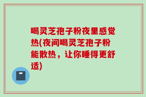 喝灵芝孢子粉夜里感觉热(夜间喝灵芝孢子粉能散热,让你睡得更舒适)