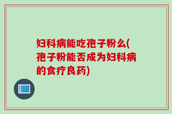 妇科病能吃孢子粉么(孢子粉能否成为妇科病的食疗良药)