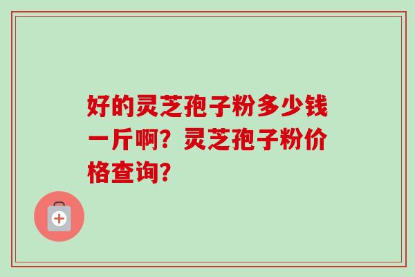 好的灵芝孢子粉多少钱一斤啊?灵芝孢子粉价格查询?