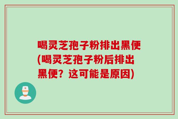 喝灵芝孢子粉排出黑便(喝灵芝孢子粉后排出黑便?这可能是原因) 喝灵芝孢子粉排出黑便(喝灵芝孢子粉后排出黑便?这可能是原因)