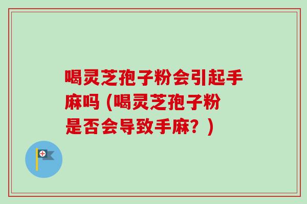 喝灵芝孢子粉会引起手麻吗 (喝灵芝孢子粉是否会导致手麻?)