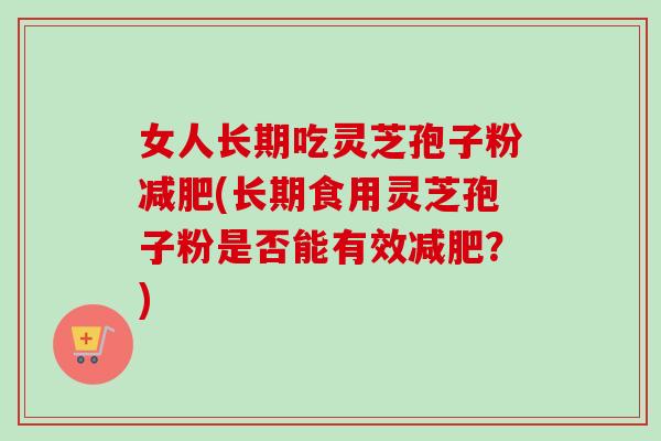 女人长期吃灵芝孢子粉减肥(长期食用灵芝孢子粉是否能有效减肥?)