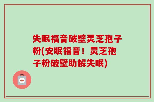 失眠福音破壁灵芝孢子粉(安眠福音！灵芝孢子粉破壁助解失眠)