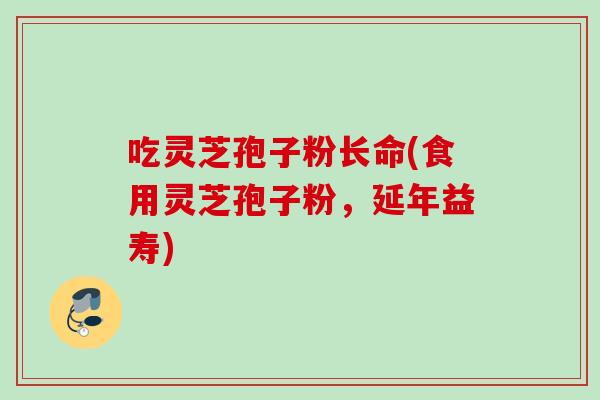 吃灵芝孢子粉长命(食用灵芝孢子粉，延年益寿)