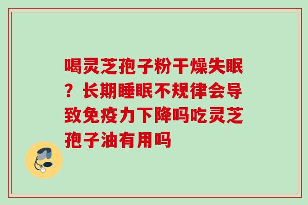 喝灵芝孢子粉干燥失眠?长期睡眠不规律会导致免疫力下降吗吃灵芝孢子油有用吗