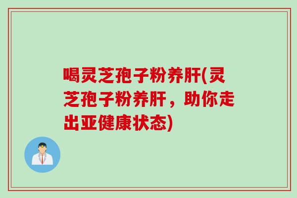 喝灵芝孢子粉养肝(灵芝孢子粉养肝，助你走出亚健康状态)