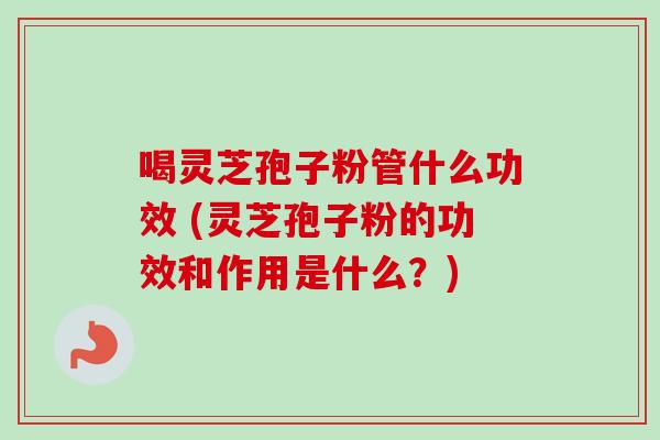 喝灵芝孢子粉管什么功效 (灵芝孢子粉的功效和作用是什么?)