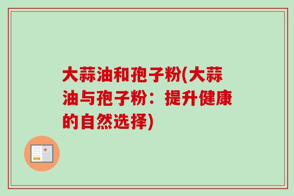 大蒜油和孢子粉(大蒜油与孢子粉:提升健康的自然选择)