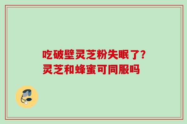 吃破壁灵芝粉了?灵芝和蜂蜜可同服吗 吃破壁灵芝粉了?灵芝和蜂蜜可同服吗