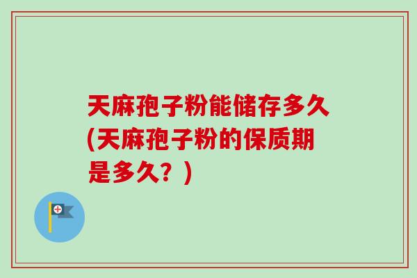 天麻孢子粉能储存多久(天麻孢子粉的保质期是多久？)