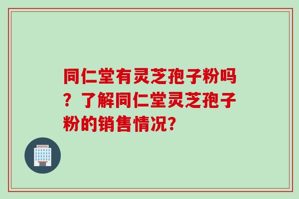 同仁堂有灵芝孢子粉吗?了解同仁堂灵芝孢子粉的销售情况?