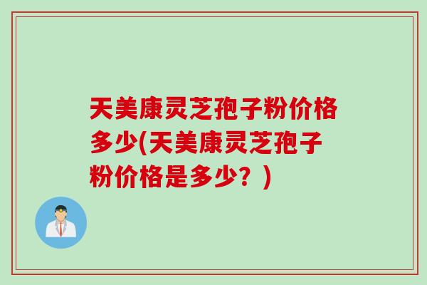 天美康灵芝孢子粉价格多少(天美康灵芝孢子粉价格是多少？)