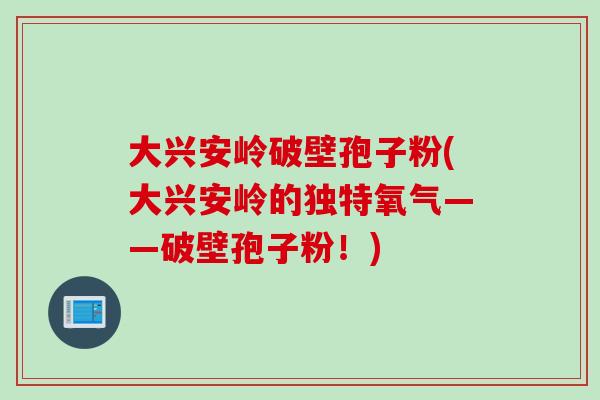 大兴安岭破壁孢子粉(大兴安岭的独特氧气——破壁孢子粉！)