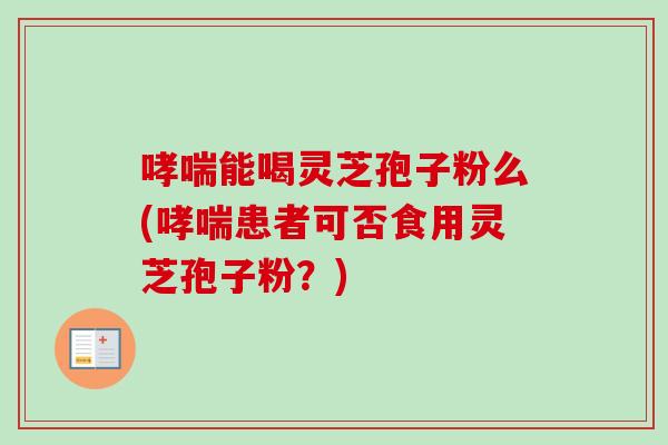 哮喘能喝灵芝孢子粉么(哮喘患者可否食用灵芝孢子粉？)