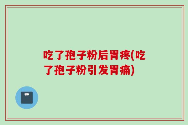 吃了孢子粉后胃疼(吃了孢子粉引发胃痛)