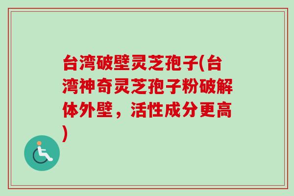 台湾破壁灵芝孢子(台湾神奇灵芝孢子粉破解体外壁,活性成分更高)