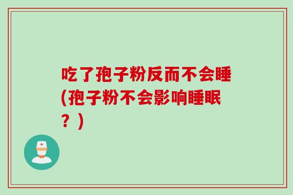 吃了孢子粉反而不会睡(孢子粉不会影响睡眠?)