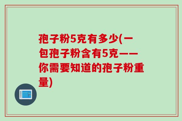 孢子粉5克有多少(一包孢子粉含有5克——你需要知道的孢子粉重量)