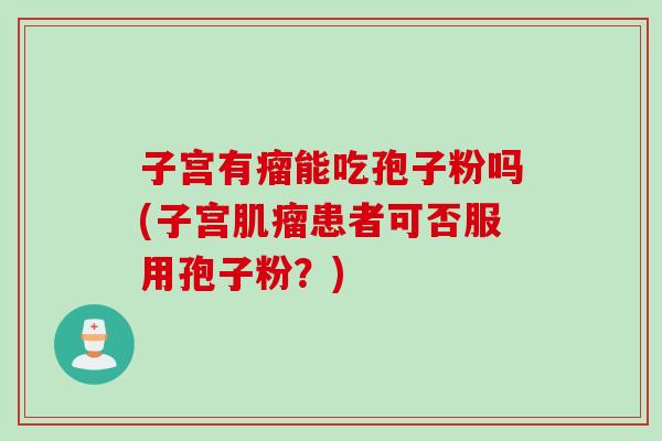子宫有瘤能吃孢子粉吗(子宫肌瘤患者可否服用孢子粉?)