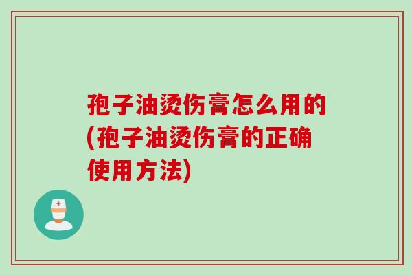 孢子油烫伤膏怎么用的(孢子油烫伤膏的正确使用方法)