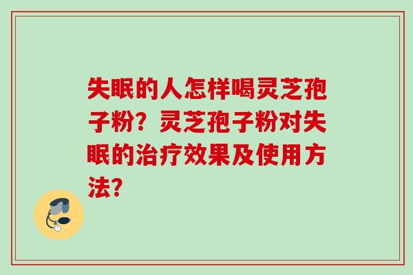 失眠的人怎样喝灵芝孢子粉?灵芝孢子粉对失眠的治疗效果及使用方法?