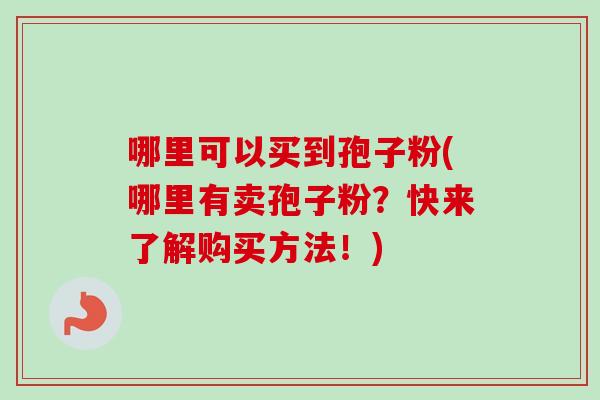 哪里可以买到孢子粉(哪里有卖孢子粉?快来了解购买方法!)