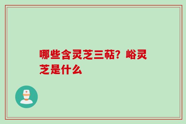 哪些含灵芝三萜?峪灵芝是什么