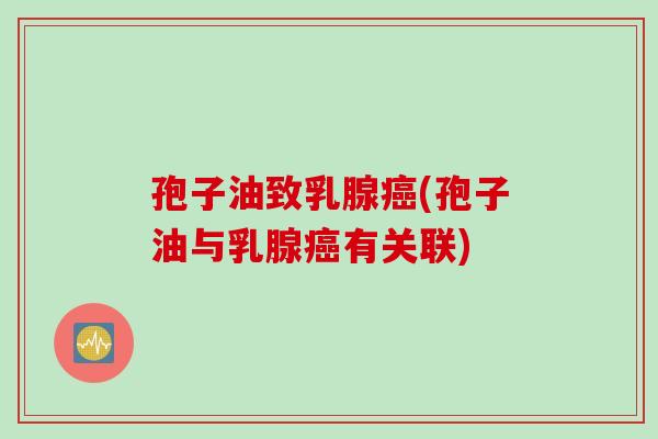 孢子油致乳腺(孢子油与乳腺有关联) 孢子油致乳腺(孢子油与乳腺有关联)