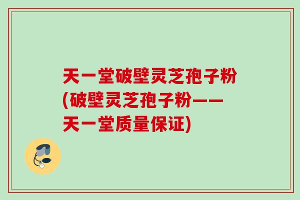 天一堂破壁灵芝孢子粉(破壁灵芝孢子粉——天一堂质量保证)