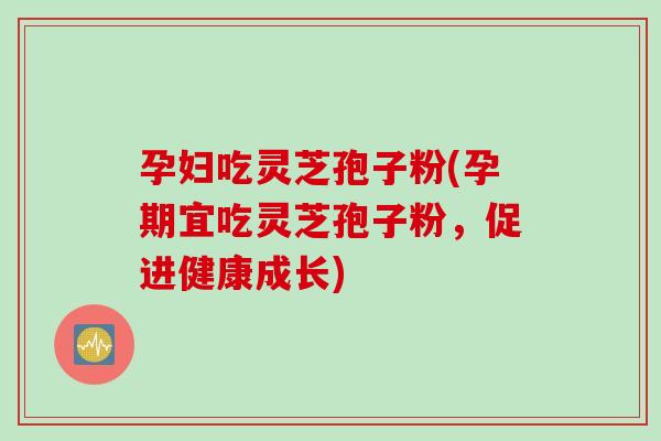孕妇吃灵芝孢子粉(孕期宜吃灵芝孢子粉，促进健康成长)
