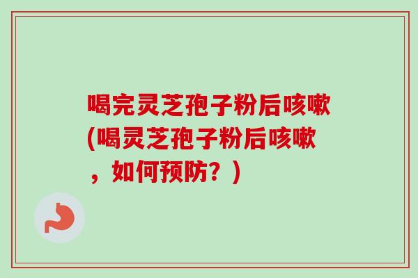 喝完灵芝孢子粉后咳嗽(喝灵芝孢子粉后咳嗽,如何预防?)