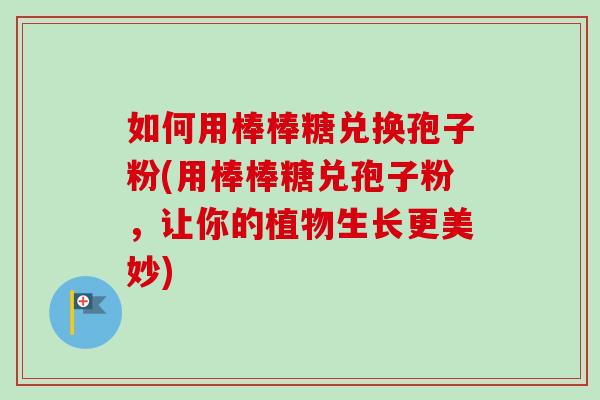 如何用棒棒糖兑换孢子粉(用棒棒糖兑孢子粉，让你的植物生长更美妙)