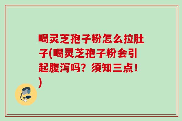 喝灵芝孢子粉怎么拉肚子(喝灵芝孢子粉会引起腹泻吗?须知三点!)