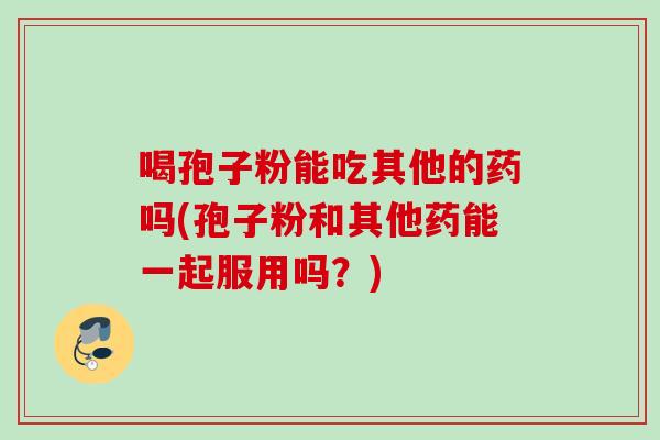 喝孢子粉能吃其他的药吗(孢子粉和其他药能一起服用吗？)