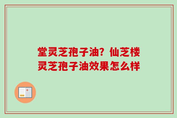 堂灵芝孢子油？仙芝楼灵芝孢子油效果怎么样