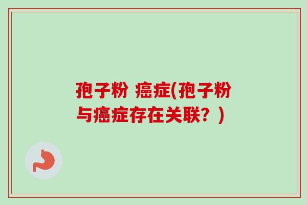 孢子粉 癌症(孢子粉与癌症存在关联?)